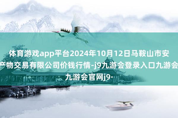 体育游戏app平台2024年10月12日马鞍山市安民农副产物交易有限公司价钱行情-j9九游会登录入口九游会官网j9·