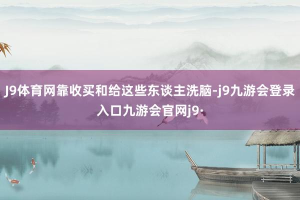 J9体育网靠收买和给这些东谈主洗脑-j9九游会登录入口九游会官网j9·