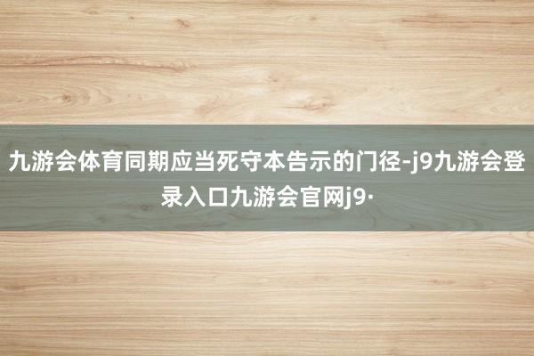 九游会体育同期应当死守本告示的门径-j9九游会登录入口九游会官网j9·