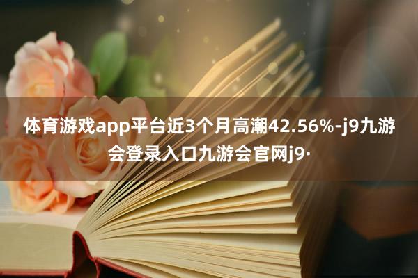 体育游戏app平台近3个月高潮42.56%-j9九游会登录入口九游会官网j9·