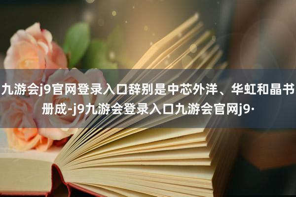 九游会j9官网登录入口辞别是中芯外洋、华虹和晶书册成-j9九游会登录入口九游会官网j9·