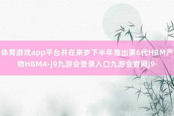 体育游戏app平台并在来岁下半年推出第6代HBM产物HBM4-j9九游会登录入口九游会官网j9·