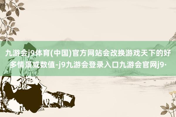 九游会j9体育(中国)官方网站会改换游戏天下的好多情景或数值-j9九游会登录入口九游会官网j9·