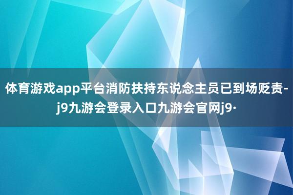 体育游戏app平台消防扶持东说念主员已到场贬责-j9九游会登录入口九游会官网j9·