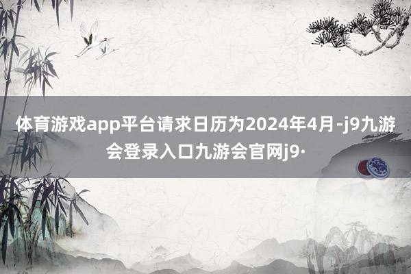 体育游戏app平台请求日历为2024年4月-j9九游会登录入口九游会官网j9·