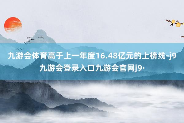 九游会体育高于上一年度16.48亿元的上榜线-j9九游会登录入口九游会官网j9·