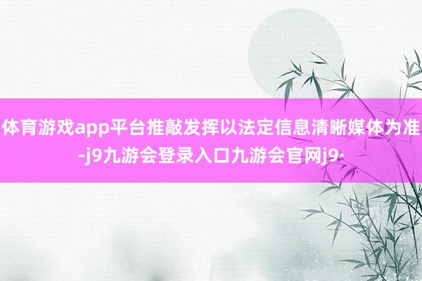 体育游戏app平台推敲发挥以法定信息清晰媒体为准-j9九游会登录入口九游会官网j9·