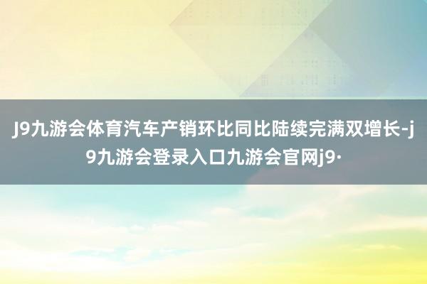 J9九游会体育汽车产销环比同比陆续完满双增长-j9九游会登录入口九游会官网j9·