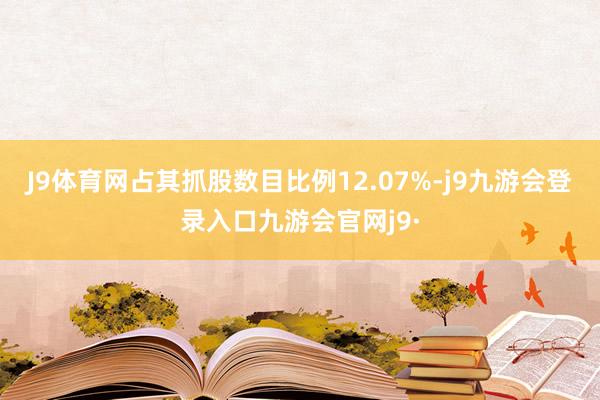 J9体育网占其抓股数目比例12.07%-j9九游会登录入口九游会官网j9·