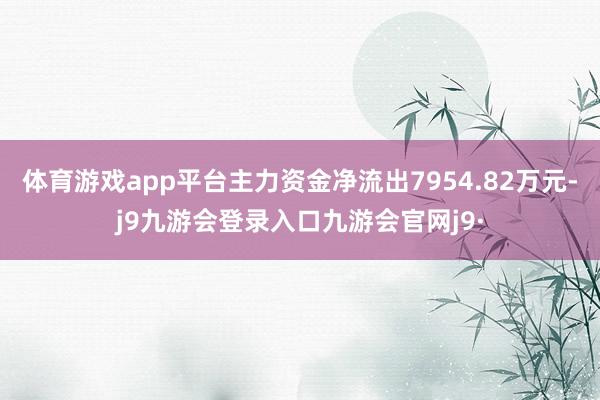 体育游戏app平台主力资金净流出7954.82万元-j9九游会登录入口九游会官网j9·