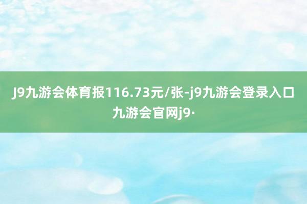 J9九游会体育报116.73元/张-j9九游会登录入口九游会官网j9·