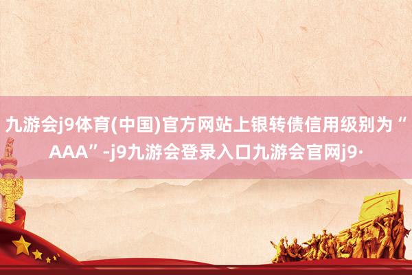 九游会j9体育(中国)官方网站上银转债信用级别为“AAA”-j9九游会登录入口九游会官网j9·