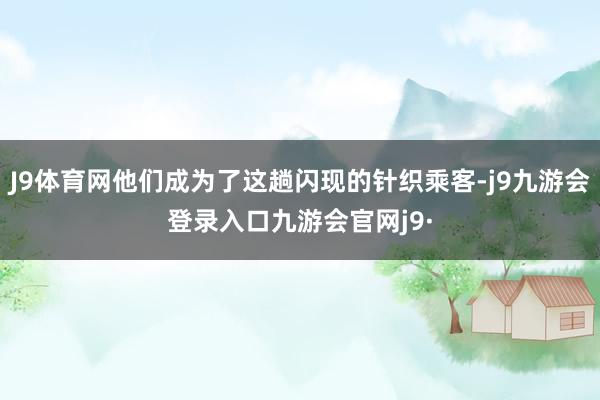 J9体育网他们成为了这趟闪现的针织乘客-j9九游会登录入口九游会官网j9·