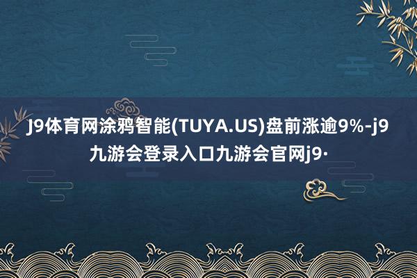 J9体育网涂鸦智能(TUYA.US)盘前涨逾9%-j9九游会登录入口九游会官网j9·