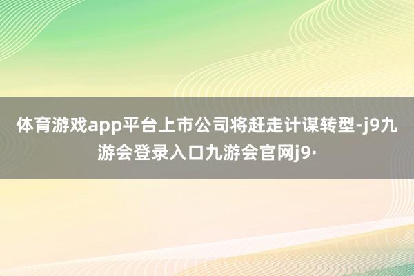 体育游戏app平台上市公司将赶走计谋转型-j9九游会登录入口九游会官网j9·