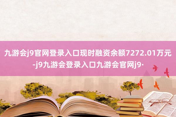 九游会j9官网登录入口现时融资余额7272.01万元-j9九游会登录入口九游会官网j9·