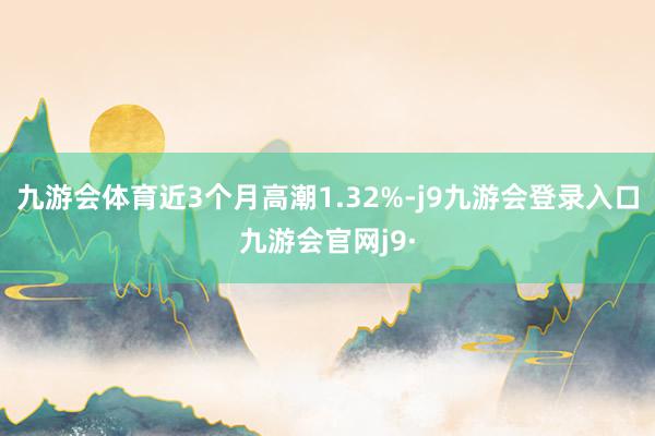 九游会体育近3个月高潮1.32%-j9九游会登录入口九游会官网j9·