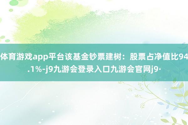 体育游戏app平台该基金钞票建树：股票占净值比94.1%-j9九游会登录入口九游会官网j9·