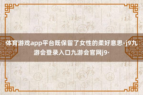 体育游戏app平台既保留了女性的柔好意思-j9九游会登录入口九游会官网j9·