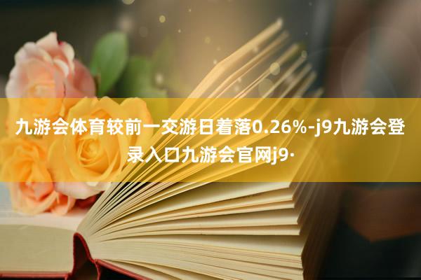 九游会体育较前一交游日着落0.26%-j9九游会登录入口九游会官网j9·