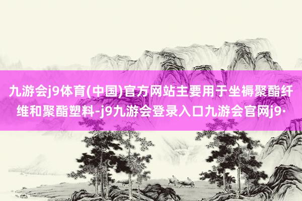 九游会j9体育(中国)官方网站主要用于坐褥聚酯纤维和聚酯塑料-j9九游会登录入口九游会官网j9·