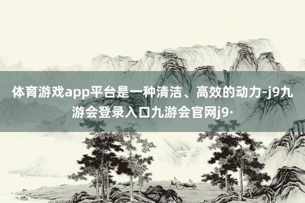 体育游戏app平台是一种清洁、高效的动力-j9九游会登录入口九游会官网j9·