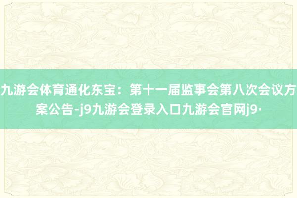 九游会体育通化东宝：第十一届监事会第八次会议方案公告-j9九游会登录入口九游会官网j9·