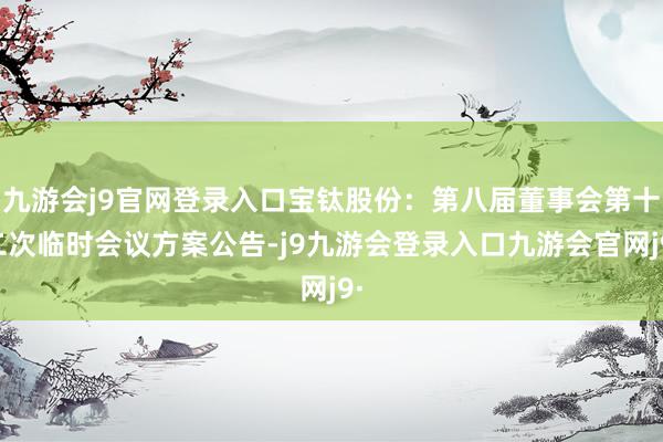 九游会j9官网登录入口宝钛股份：第八届董事会第十二次临时会议方案公告-j9九游会登录入口九游会官网j9·