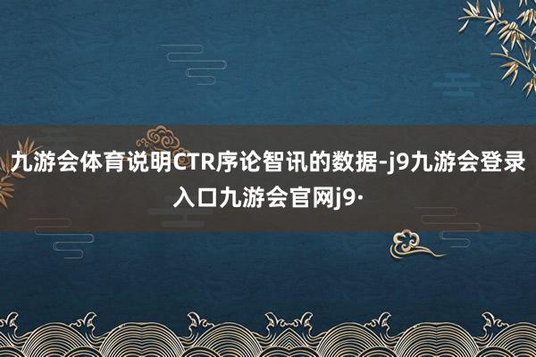 九游会体育说明CTR序论智讯的数据-j9九游会登录入口九游会官网j9·