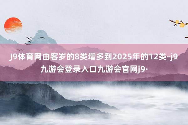 J9体育网由客岁的8类增多到2025年的12类-j9九游会登录入口九游会官网j9·