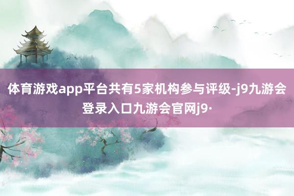 体育游戏app平台共有5家机构参与评级-j9九游会登录入口九游会官网j9·