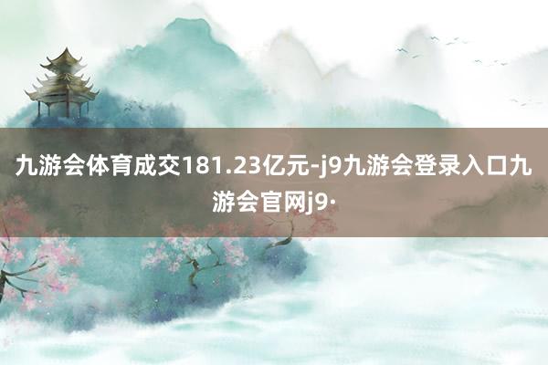 九游会体育成交181.23亿元-j9九游会登录入口九游会官网j9·