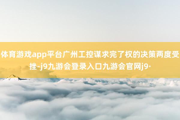 体育游戏app平台广州工控谋求完了权的决策两度受挫-j9九游会登录入口九游会官网j9·