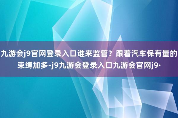 九游会j9官网登录入口谁来监管？跟着汽车保有量的束缚加多-j9九游会登录入口九游会官网j9·