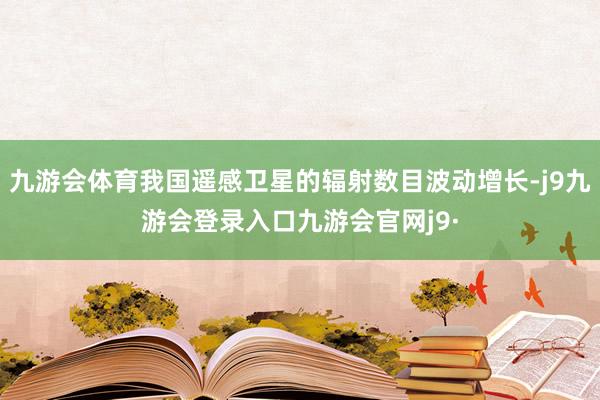 九游会体育我国遥感卫星的辐射数目波动增长-j9九游会登录入口九游会官网j9·