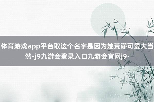 体育游戏app平台取这个名字是因为她荒谬可爱大当然-j9九游会登录入口九游会官网j9·