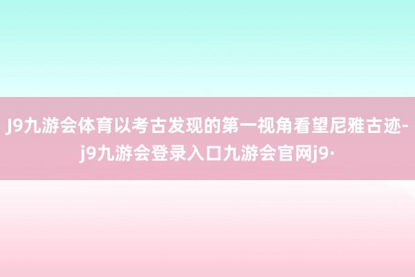 J9九游会体育以考古发现的第一视角看望尼雅古迹-j9九游会登录入口九游会官网j9·