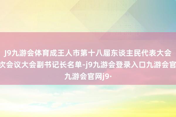 J9九游会体育成王人市第十八届东谈主民代表大会第三次会议大会副书记长名单-j9九游会登录入口九游会官网j9·